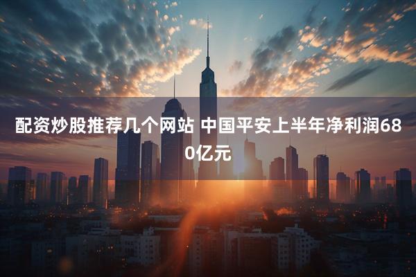 配资炒股推荐几个网站 中国平安上半年净利润680亿元