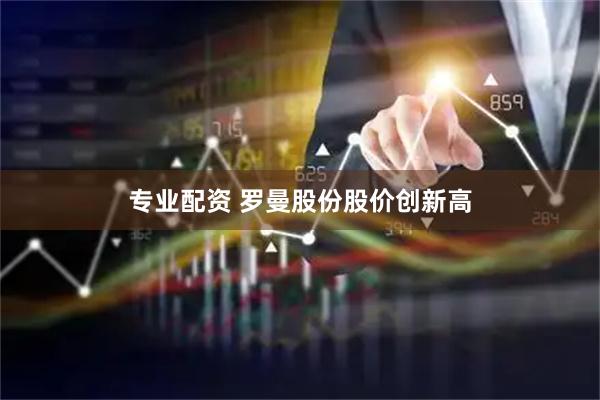 专业配资 罗曼股份股价创新高