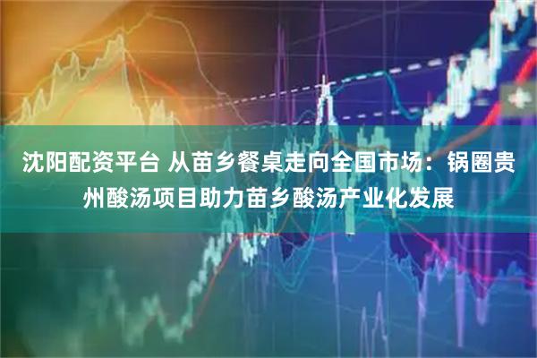 沈阳配资平台 从苗乡餐桌走向全国市场：锅圈贵州酸汤项目助力苗乡酸汤产业化发展