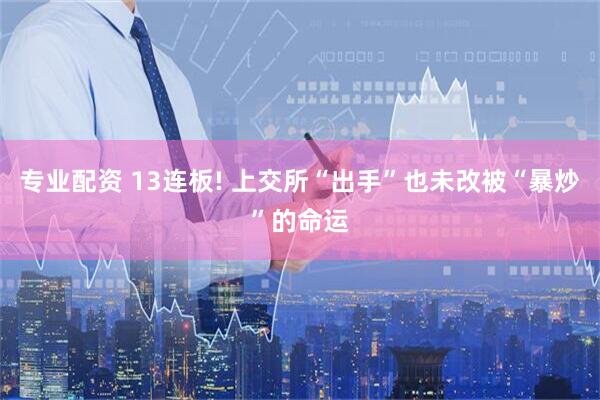 专业配资 13连板! 上交所“出手”也未改被“暴炒”的命运