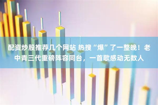 配资炒股推荐几个网站 热搜“爆”了一整晚！老中青三代重磅阵容同台，一首歌感动无数人