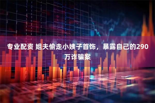 专业配资 姐夫偷走小姨子首饰，暴露自己的290万诈骗案