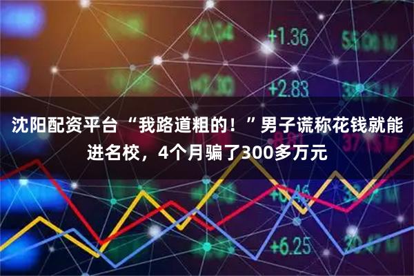 沈阳配资平台 “我路道粗的！”男子谎称花钱就能进名校，4个月骗了300多万元