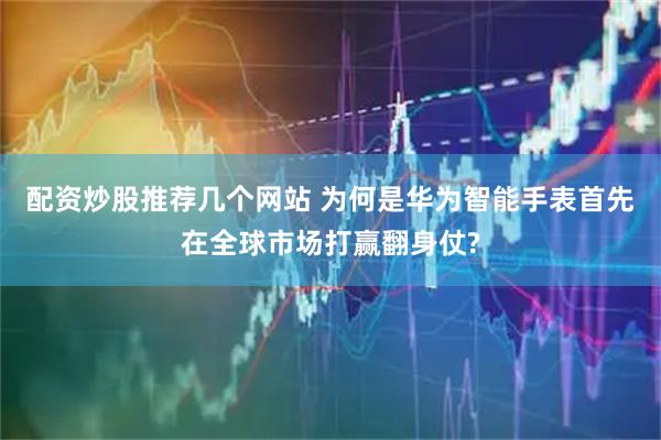 配资炒股推荐几个网站 为何是华为智能手表首先在全球市场打赢翻身仗?