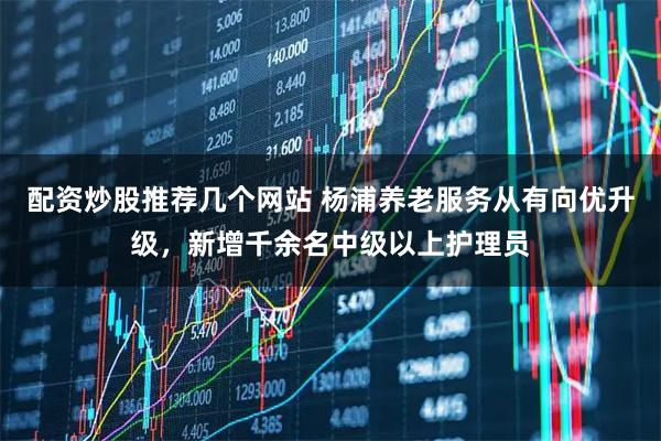 配资炒股推荐几个网站 杨浦养老服务从有向优升级，新增千余名中级以上护理员