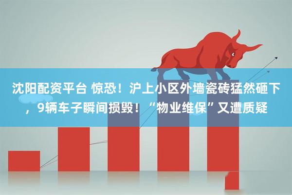 沈阳配资平台 惊恐！沪上小区外墙瓷砖猛然砸下，9辆车子瞬间损毁！“物业维保”又遭质疑