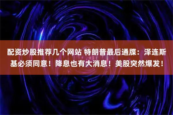 配资炒股推荐几个网站 特朗普最后通牒：泽连斯基必须同意！降息也有大消息！美股突然爆发！