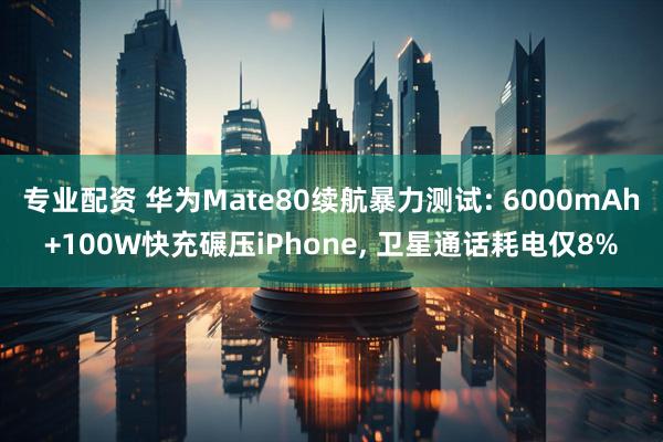 专业配资 华为Mate80续航暴力测试: 6000mAh+100W快充碾压iPhone, 卫星通话耗电仅8%