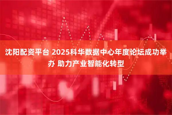 沈阳配资平台 2025科华数据中心年度论坛成功举办 助力产业智能化转型
